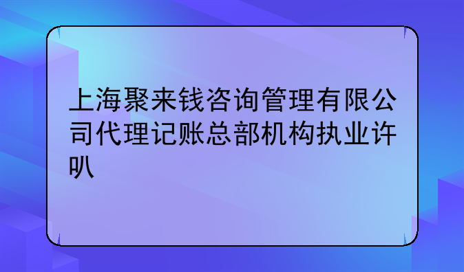 上海聚來(lái)錢(qián)咨詢(xún)管理有限公司代理記賬總部機(jī)構(gòu)執(zhí)業(yè)許可公示