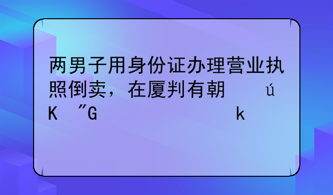 兩男子用身份證辦理營(yíng)業(yè)執(zhí)照倒賣(mài)，在廈判有期徒刑并處罰金