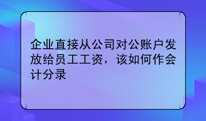 企業(yè)直接從公司對公賬戶發(fā)放給員工工資，該如何作會計分錄