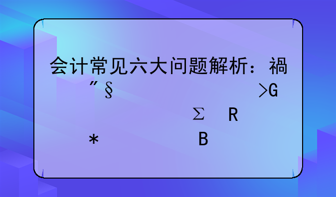 會計常見六大問題解析：福利費、發(fā)票、注銷賬務處理全攻略