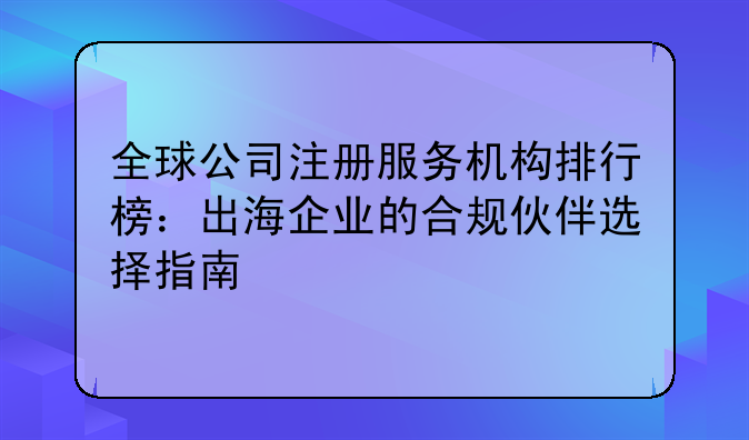 全球公司注冊(cè)服務(wù)機(jī)構(gòu)排行榜：出海企業(yè)的合規(guī)伙伴選擇指南