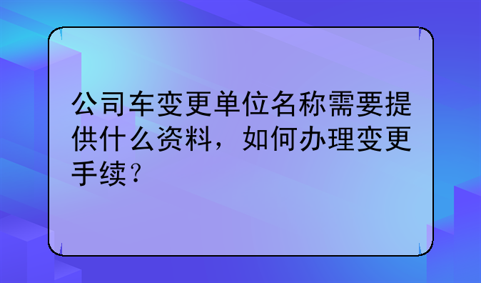 公司車變更單位名稱需要提供什么資料，如何辦理變更手續(xù)？
