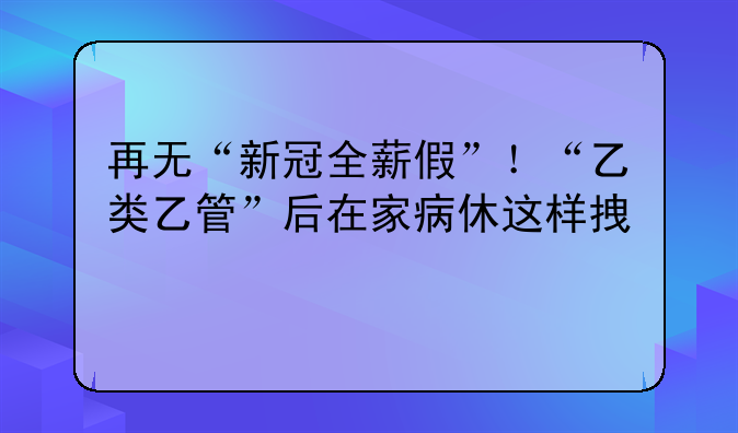 再無“新冠全薪假”！“乙類乙管”后在家病休這樣拿工資→