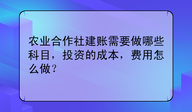 農業(yè)合作社建賬需要做哪些科目，投資的成本，費用怎么做？