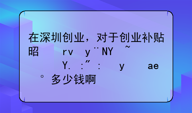 在深圳創(chuàng)業(yè)，對于創(chuàng)業(yè)補貼是真的嗎？一般能拿到多少錢??？