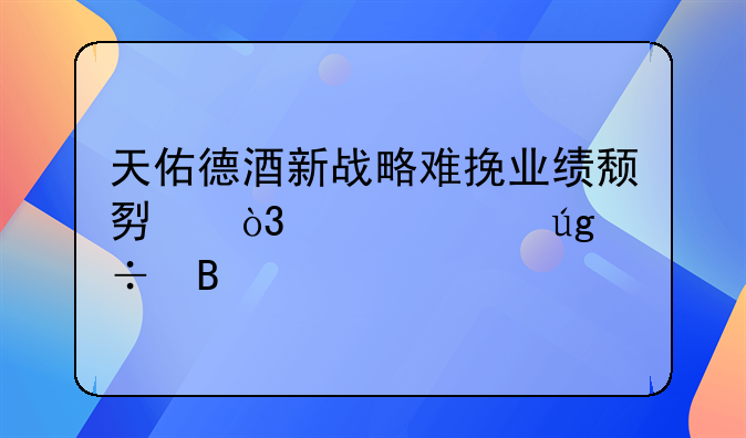 天佑德酒新戰(zhàn)略難挽業(yè)績頹勢，魯水龍能否打破全國化困局？