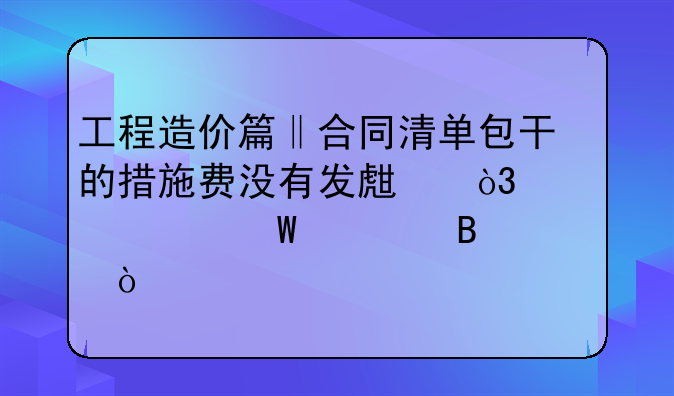 工程造價篇‖合同清單包干的措施費沒有發(fā)生，該如何處理？