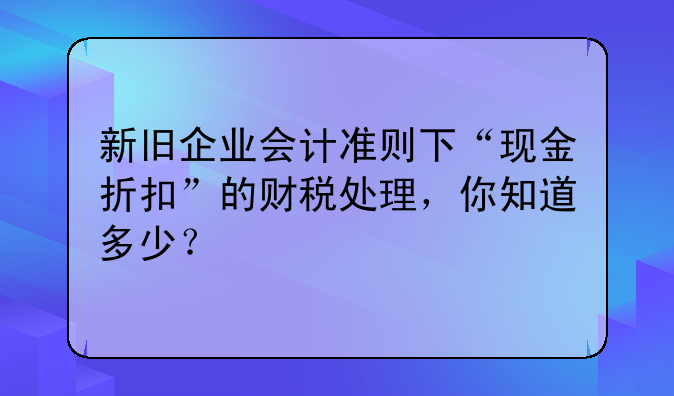 新舊企業(yè)會(huì)計(jì)準(zhǔn)則下“現(xiàn)金折扣”的財(cái)稅處理，你知道多少？