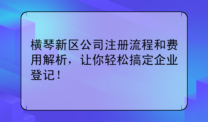 橫琴新區(qū)公司注冊(cè)流程和費(fèi)用解析，讓你輕松搞定企業(yè)登記！
