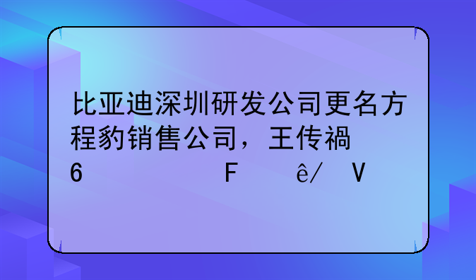 比亞迪深圳研發(fā)公司更名方程豹銷(xiāo)售公司，王傳福卸任董事長(zhǎng)