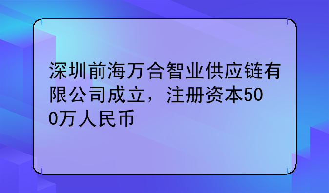 深圳前海萬合智業(yè)供應(yīng)鏈有限公司成立，注冊資本500萬人民幣