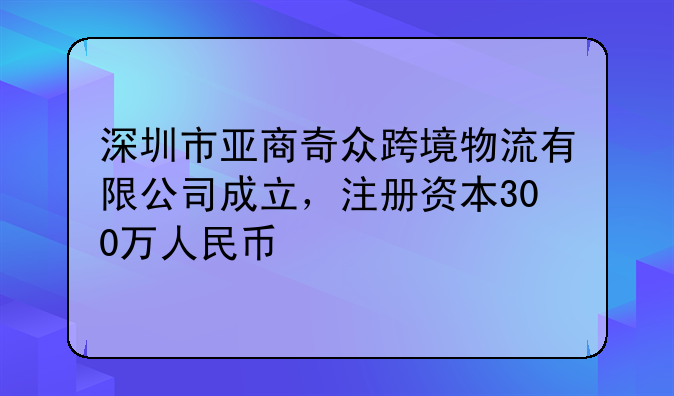深圳市亞商奇眾跨境物流有限公司成立，注冊資本300萬人民幣