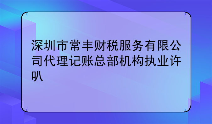 深圳市常豐財(cái)稅服務(wù)有限公司代理記賬總部機(jī)構(gòu)執(zhí)業(yè)許可公示
