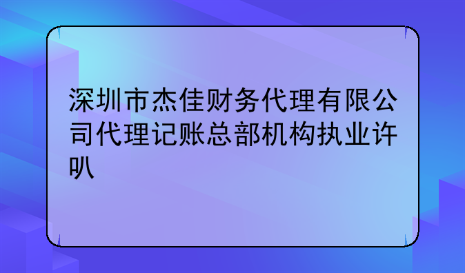 深圳市杰佳財務(wù)代理有限公司代理記賬總部機構(gòu)執(zhí)業(yè)許可公示