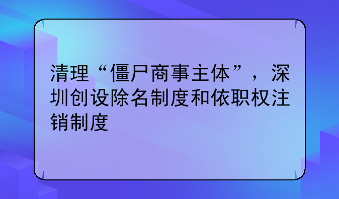 清理“僵尸商事主體”，深圳創(chuàng)設(shè)除名制度和依職權(quán)注銷制度