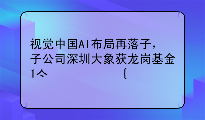視覺中國AI布局再落子，子公司深圳大象獲龍崗基金1億元增資
