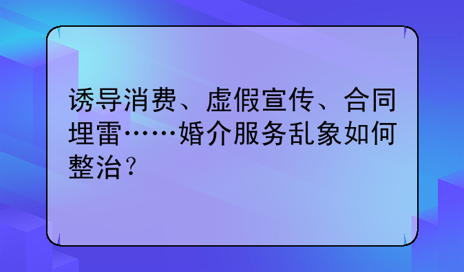 誘導(dǎo)消費、虛假宣傳、合同埋雷……婚介服務(wù)亂象如何整治？