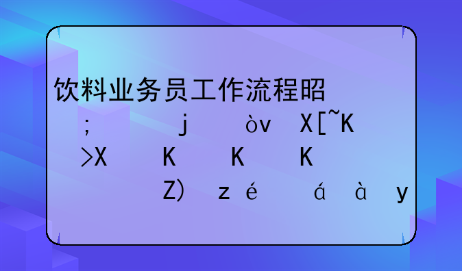 飲料業(yè)務(wù)員工作流程是怎樣的？具體做些什么？要詳細(xì)點(diǎn)的哦