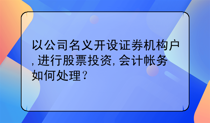 以公司名義開設證券機構戶,進行股票投資,會計帳務如何處理？