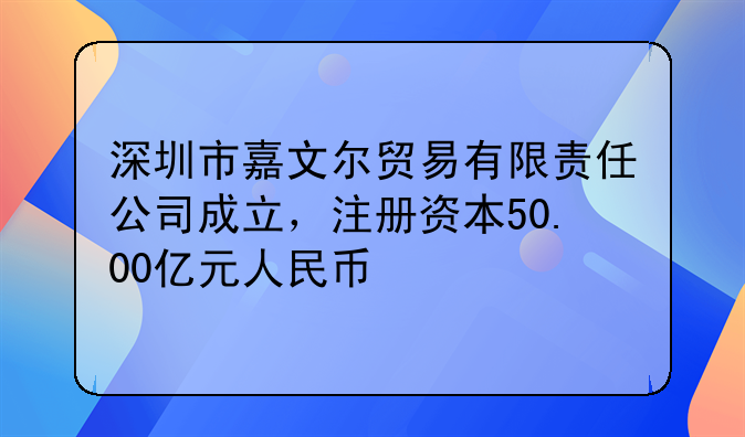 深圳市嘉文爾貿(mào)易有限責(zé)任公司成立，注冊資本50.00億元人民幣