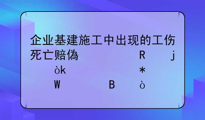 企業(yè)基建施工中出現(xiàn)的工傷死亡賠償費(fèi)用的會(huì)計(jì)賬務(wù)如何處理？