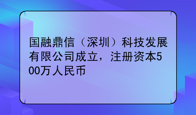 國融鼎信（深圳）科技發(fā)展有限公司成立，注冊資本500萬人民幣