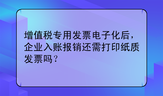 增值稅專用發(fā)票電子化后，企業(yè)入賬報銷還需打印紙質發(fā)票嗎？