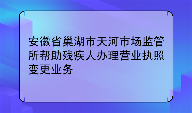 安徽省巢湖市天河市場(chǎng)監(jiān)管所幫助殘疾人辦理營(yíng)業(yè)執(zhí)照變更業(yè)務(wù)