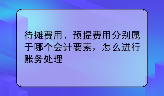 待攤費(fèi)用、預(yù)提費(fèi)用分別屬于哪個會計要素，怎么進(jìn)行賬務(wù)處理