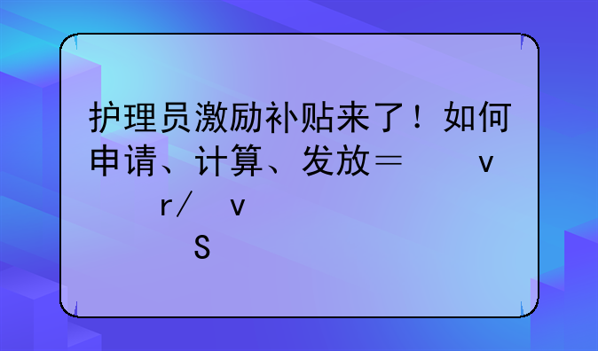 護(hù)理員激勵補(bǔ)貼來了！如何申請、計(jì)算、發(fā)放？來看權(quán)威解答→