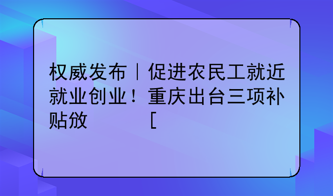 權(quán)威發(fā)布｜促進(jìn)農(nóng)民工就近就業(yè)創(chuàng)業(yè)！重慶出臺(tái)三項(xiàng)補(bǔ)貼政策→
