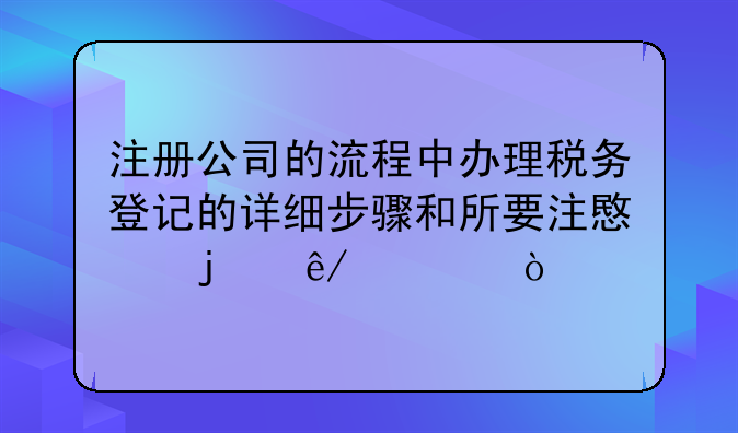 注冊公司的流程中辦理稅務(wù)登記的詳細(xì)步驟和所要注意的事項(xiàng)？——本