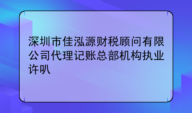 深圳市佳泓源財稅顧問有限公司代理記賬總部機構(gòu)執(zhí)業(yè)許可公示