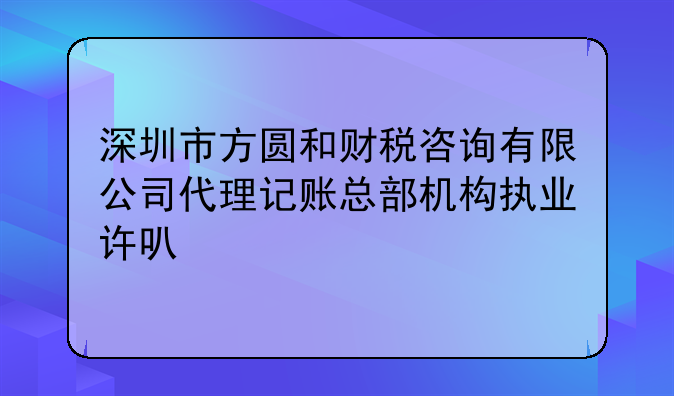 深圳市方圓和財(cái)稅咨詢有限公司代理記賬總部機(jī)構(gòu)執(zhí)業(yè)許可公示