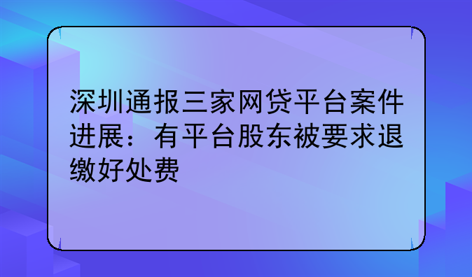 深圳通報三家網(wǎng)貸平臺案件進(jìn)展：有平臺股東被要求退繳好處費