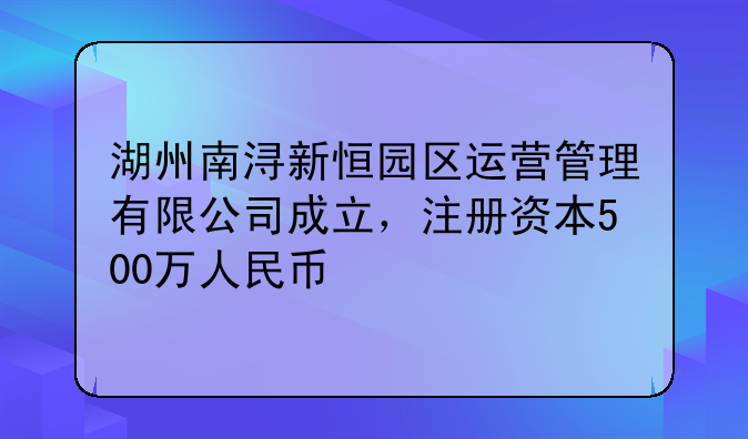 湖州南潯新恒園區(qū)運營管理有限公司成立，注冊資本500萬人民幣
