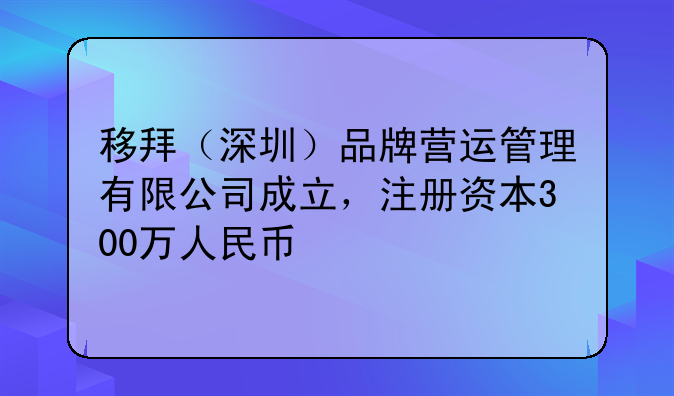 移拜（深圳）品牌營(yíng)運(yùn)管理有限公司成立，注冊(cè)資本300萬(wàn)人民幣