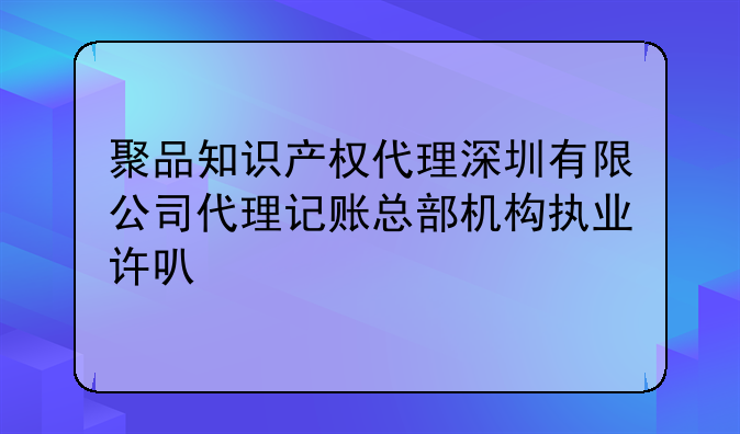 聚品知識(shí)產(chǎn)權(quán)代理深圳有限公司代理記賬總部機(jī)構(gòu)執(zhí)業(yè)許可公示