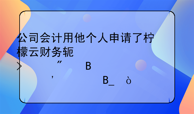 公司會(huì)計(jì)用他個(gè)人申請(qǐng)了檸檬云財(cái)務(wù)軟件為公司客戶代理記賬安全嗎？