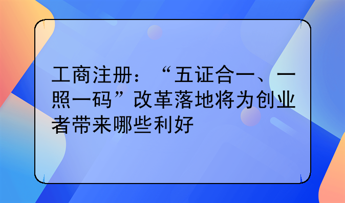 工商注冊(cè)：“五證合一、一照一碼”改革落地將為創(chuàng)業(yè)者帶來(lái)哪些利好