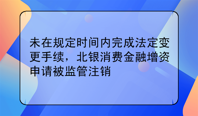 未在規(guī)定時(shí)間內(nèi)完成法定變更手續(xù)，北銀消費(fèi)金融增資申請(qǐng)被監(jiān)管注銷