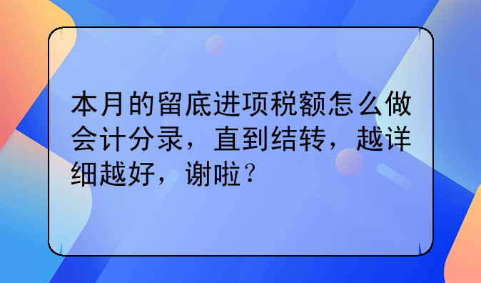 本月的留底進(jìn)項(xiàng)稅額怎么做會(huì)計(jì)分錄，直到結(jié)轉(zhuǎn)，越詳細(xì)越好，謝啦？