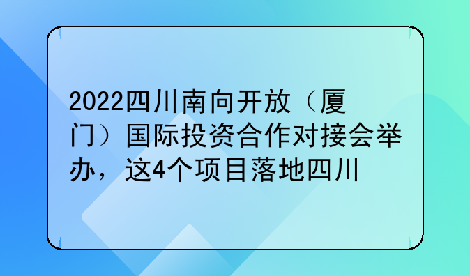 2022四川南向開(kāi)放（廈門(mén)）國(guó)際投資合作對(duì)接會(huì)舉辦，這4個(gè)項(xiàng)目落地四川