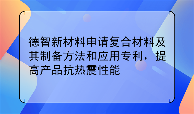 德智新材料申請復(fù)合材料及其制備方法和應(yīng)用專利，提高產(chǎn)品抗熱震性
