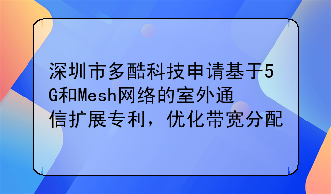 深圳市多酷科技申請基于5G和Mesh網(wǎng)絡(luò)的室外通信擴(kuò)展專利，優(yōu)化帶寬分