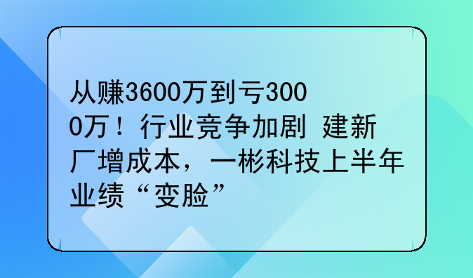 從賺3600萬到虧3000萬！行業(yè)競(jìng)爭(zhēng)加劇+建新廠增成本，一彬科技上半年業(yè)績(jī)“變臉”