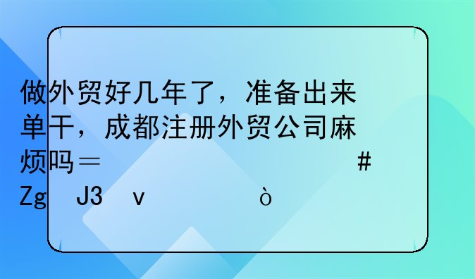 做外貿(mào)好幾年了，準(zhǔn)備出來單干，成都注冊外貿(mào)公司麻煩嗎？要什么資