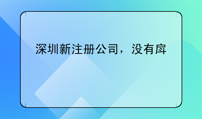 深圳新注冊(cè)公司，沒有房管所備案的租賃合同，也沒有實(shí)際地址怎么開對(duì)公賬戶？