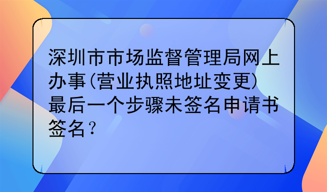 深圳市市場監(jiān)督管理局網上辦事(營業(yè)執(zhí)照地址變更)最后一個步驟未簽名