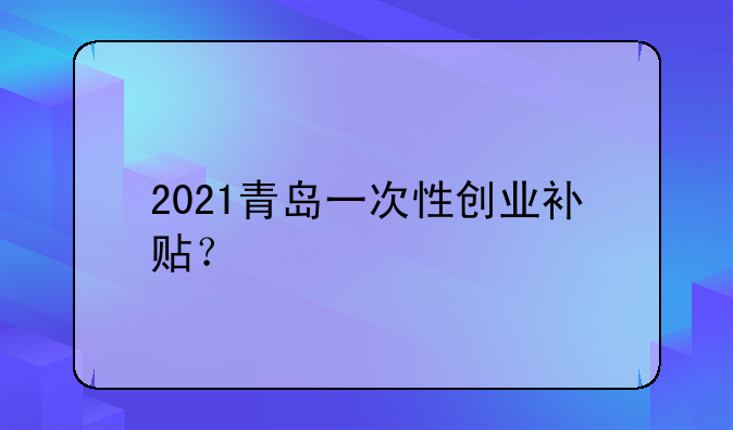 2021青島一次性創(chuàng)業(yè)補(bǔ)貼？